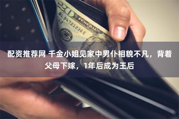 配资推荐网 千金小姐见家中男仆相貌不凡，背着父母下嫁，1年后成为王后