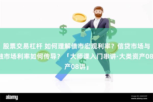 股票交易杠杆 如何理解债市宏观利率？信贷市场与金融市场利率如何传导？「大师课入门串讲·大类资产08讲」