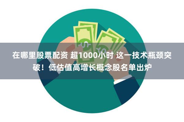 在哪里股票配资 超1000小时 这一技术瓶颈突破！低估值高增长概念股名单出炉