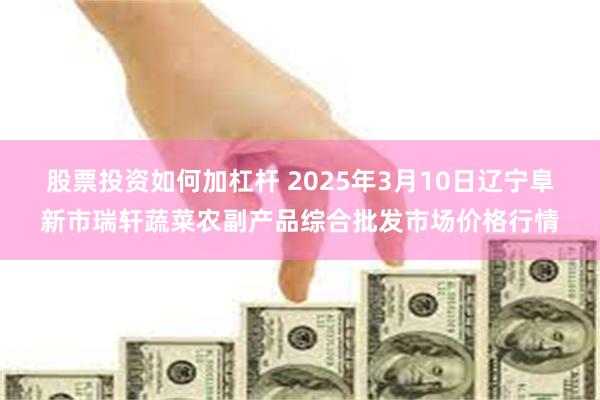 股票投资如何加杠杆 2025年3月10日辽宁阜新市瑞轩蔬菜农副产品综合批发市场价格行情