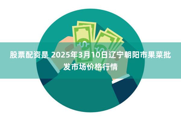 股票配资是 2025年3月10日辽宁朝阳市果菜批发市场价格行情