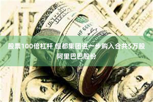 股票100倍杠杆 恒都集团进一步购入合共5万股阿里巴巴股份