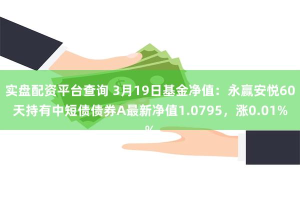 实盘配资平台查询 3月19日基金净值：永赢安悦60天持有中短债债券A最新净值1.0795，涨0.01%