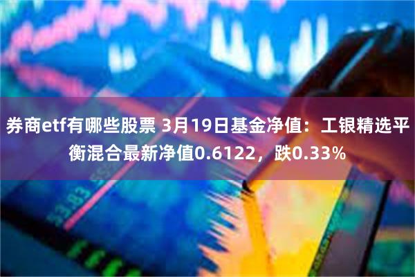 券商etf有哪些股票 3月19日基金净值：工银精选平衡混合最新净值0.6122，跌0.33%